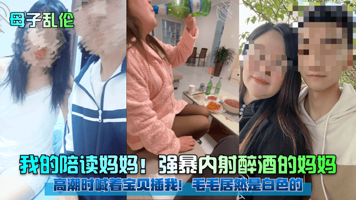 母子乱伦强暴内射醉酒的妈妈高潮时喊着宝贝插我毛毛居然是白色的