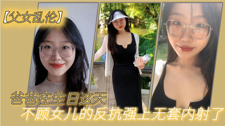 父女乱伦爸爸在生日这天不顾女儿的反抗强上无套内射了