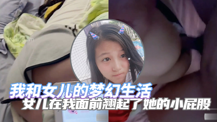 完整版父女乱伦我和女儿的梦幻生活女儿在我面前翘起了她的小屁股诱惑了自己的老父亲